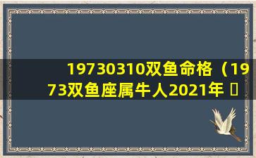 19730310双鱼命格（1973双鱼座属牛人2021年 ☘ 运势）